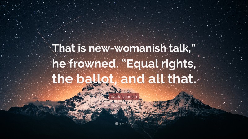 Jack London Quote: “That is new-womanish talk,” he frowned. “Equal rights, the ballot, and all that.”