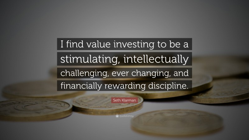 Seth Klarman Quote: “I find value investing to be a stimulating, intellectually challenging, ever changing, and financially rewarding discipline.”
