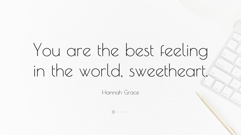 Hannah Grace Quote: “You are the best feeling in the world, sweetheart.”