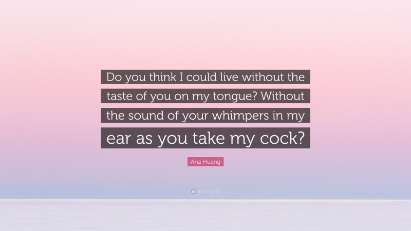 Ana Huang Quote: “Do you think I could live without the taste of you on my tongue? Without the sound of your whimpers in my ear as you take my cock?”
