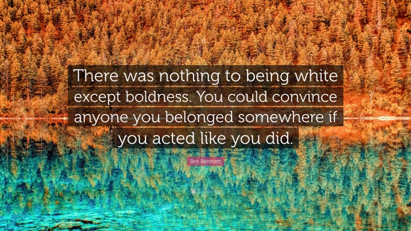 Brit Bennett Quote: “There was nothing to being white except boldness. You could convince anyone you belonged somewhere if you acted like you did.”