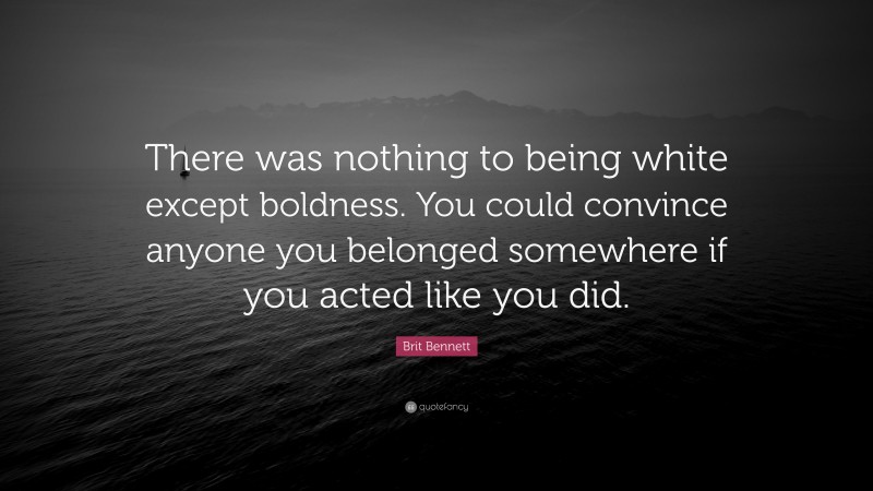 Brit Bennett Quote: “There was nothing to being white except boldness. You could convince anyone you belonged somewhere if you acted like you did.”