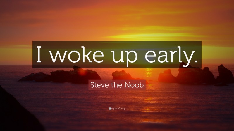 Steve the Noob Quote: “I woke up early.”