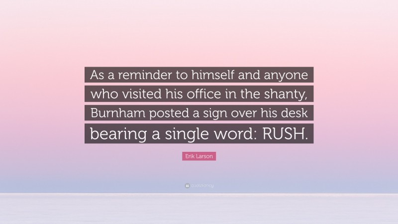Erik Larson Quote: “As a reminder to himself and anyone who visited his office in the shanty, Burnham posted a sign over his desk bearing a single word: RUSH.”