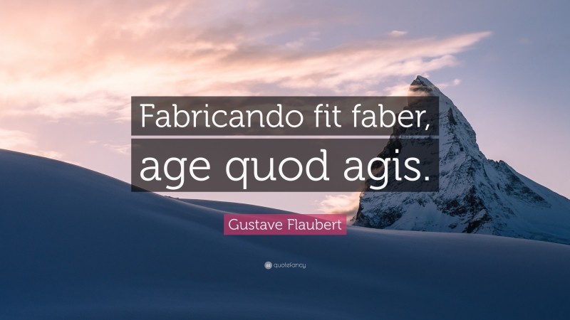 Gustave Flaubert Quote: “Fabricando fit faber, age quod agis.”