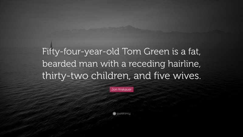Jon Krakauer Quote: “Fifty-four-year-old Tom Green is a fat, bearded man with a receding hairline, thirty-two children, and five wives.”