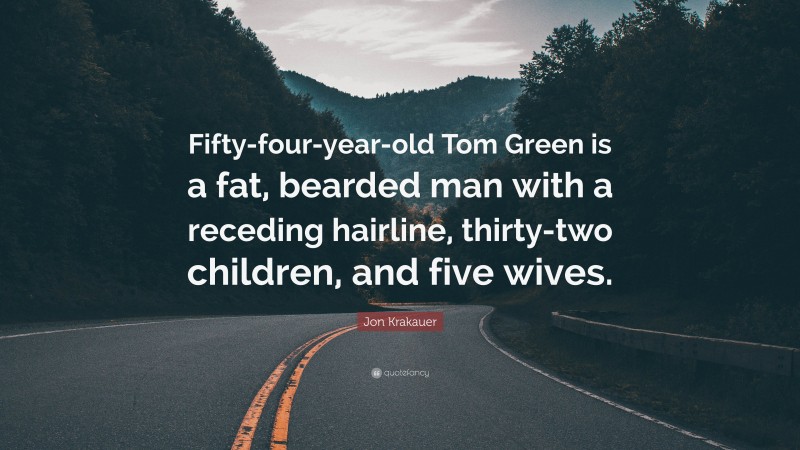 Jon Krakauer Quote: “Fifty-four-year-old Tom Green is a fat, bearded man with a receding hairline, thirty-two children, and five wives.”