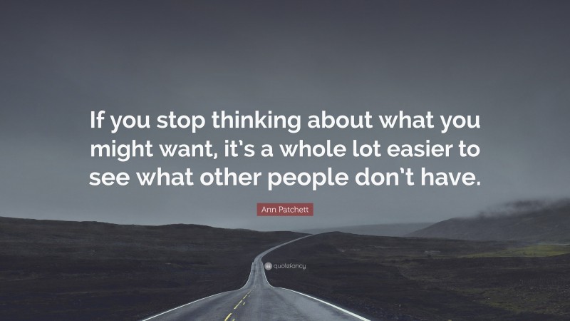 Ann Patchett Quote: “If you stop thinking about what you might want, it’s a whole lot easier to see what other people don’t have.”