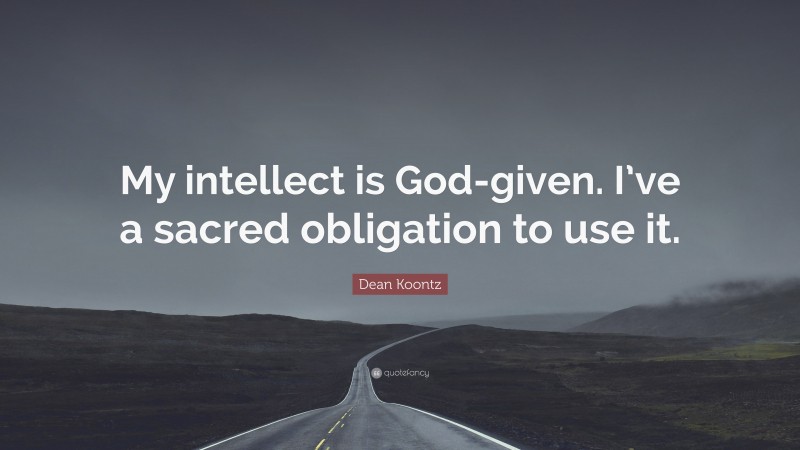 Dean Koontz Quote: “My intellect is God-given. I’ve a sacred obligation to use it.”