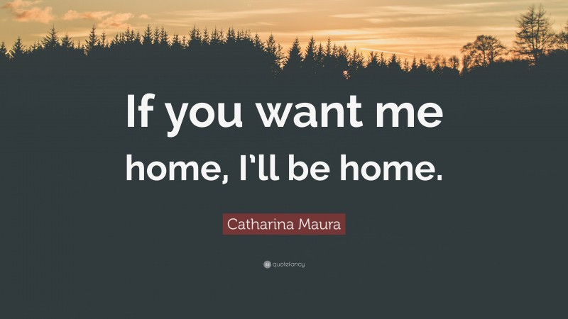 Catharina Maura Quote: “If you want me home, I’ll be home.”