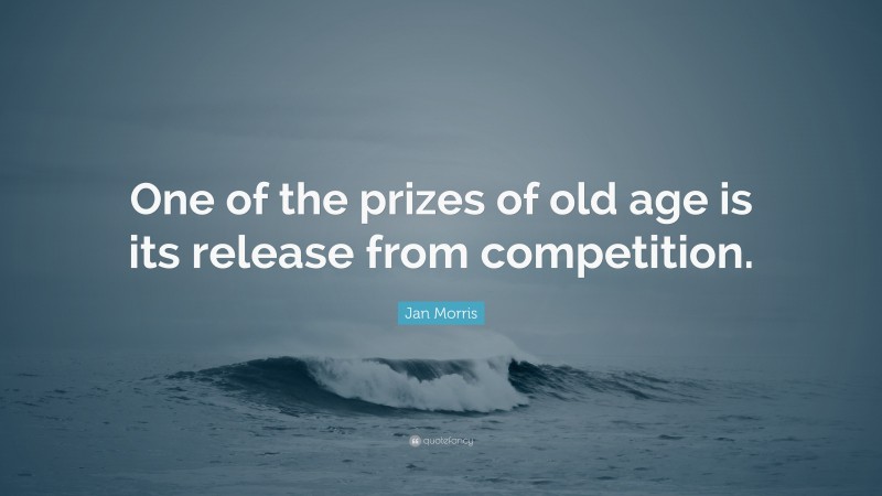 Jan Morris Quote: “One of the prizes of old age is its release from competition.”