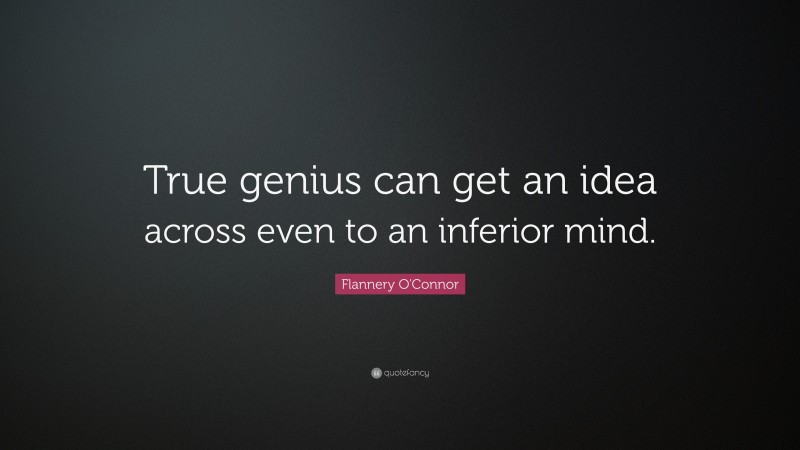 Flannery O'Connor Quote: “True genius can get an idea across even to an inferior mind.”