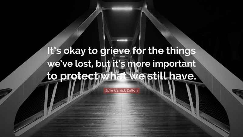 Julie Carrick Dalton Quote: “It’s okay to grieve for the things we’ve lost, but it’s more important to protect what we still have.”
