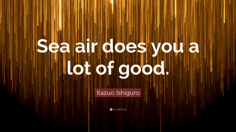 Kazuo Ishiguro Quote: “Sea air does you a lot of good.”