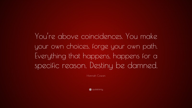 Hannah Cowan Quote: “You’re above coincidences. You make your own choices, forge your own path. Everything that happens, happens for a specific reason. Destiny be damned.”