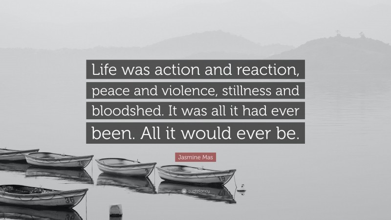 Jasmine Mas Quote: “Life was action and reaction, peace and violence, stillness and bloodshed. It was all it had ever been. All it would ever be.”