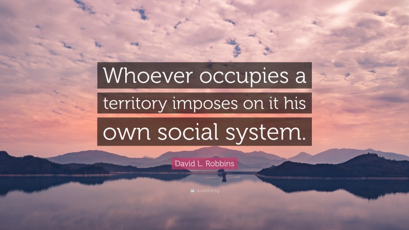 David L. Robbins Quote: “Whoever occupies a territory imposes on it his own social system.”
