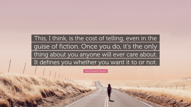 Kate Elizabeth Russell Quote: “This, I think, is the cost of telling, even in the guise of fiction. Once you do, it’s the only thing about you anyone will ever care about. It defines you whether you want it to or not.”