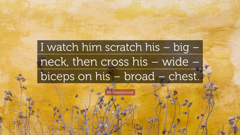 Ali Hazelwood Quote: “I watch him scratch his – big – neck, then cross his – wide – biceps on his – broad – chest.”