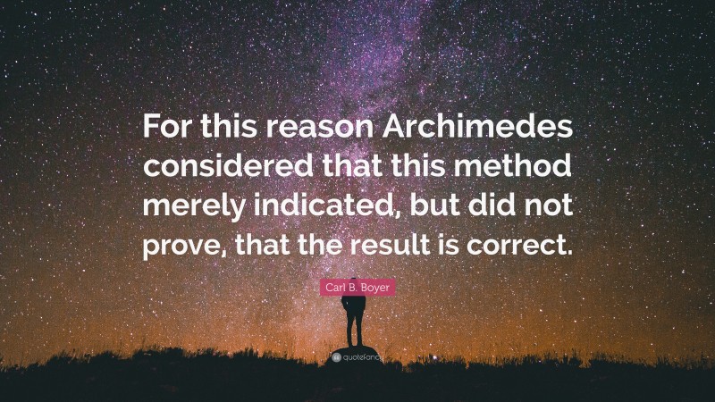Carl B. Boyer Quote: “For this reason Archimedes considered that this method merely indicated, but did not prove, that the result is correct.”