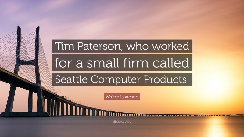 Walter Isaacson Quote: “Tim Paterson, who worked for a small firm called Seattle Computer Products.”