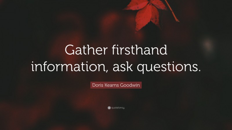 Doris Kearns Goodwin Quote: “Gather firsthand information, ask questions.”