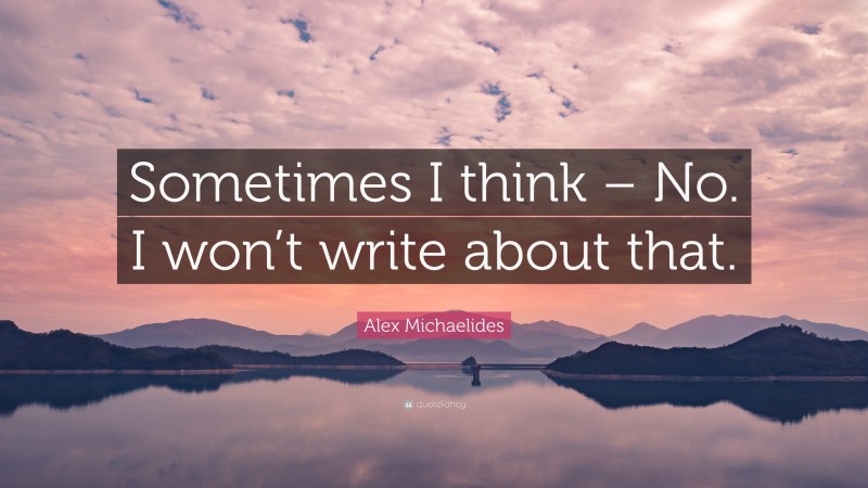 Alex Michaelides Quote: “Sometimes I think – No. I won’t write about that.”