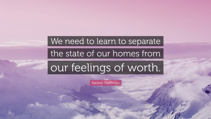 Rachel Hoffman Quote: “We need to learn to separate the state of our homes from our feelings of worth.”