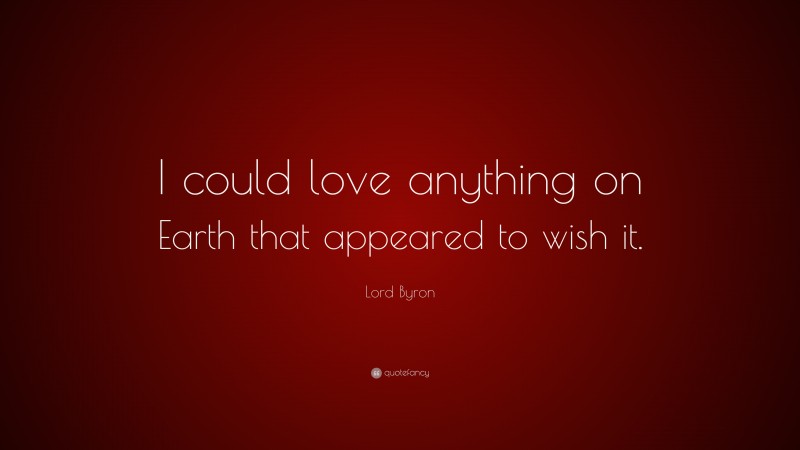 Lord Byron Quote: “I could love anything on Earth that appeared to wish it.”