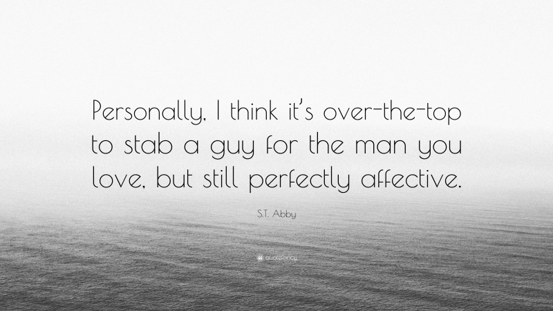 S.T. Abby Quote: “Personally, I think it’s over-the-top to stab a guy for the man you love, but still perfectly affective.”