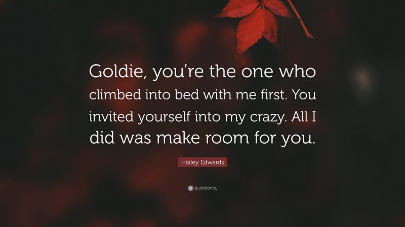 Hailey Edwards Quote: “Goldie, you’re the one who climbed into bed with me first. You invited yourself into my crazy. All I did was make room for you.”