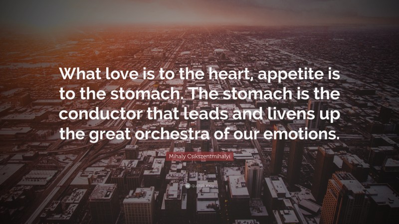 Mihaly Csikszentmihalyi Quote: “What love is to the heart, appetite is to the stomach. The stomach is the conductor that leads and livens up the great orchestra of our emotions.”