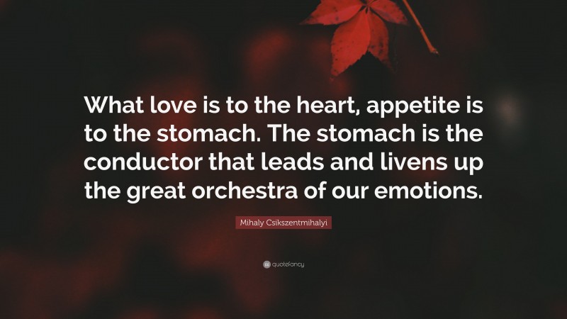 Mihaly Csikszentmihalyi Quote: “What love is to the heart, appetite is to the stomach. The stomach is the conductor that leads and livens up the great orchestra of our emotions.”