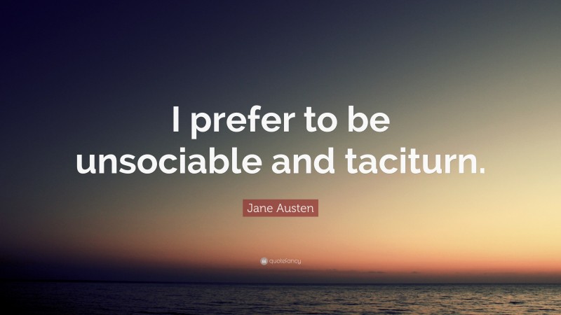 Jane Austen Quote: “I prefer to be unsociable and taciturn.”