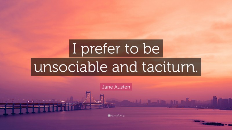 Jane Austen Quote: “I prefer to be unsociable and taciturn.”