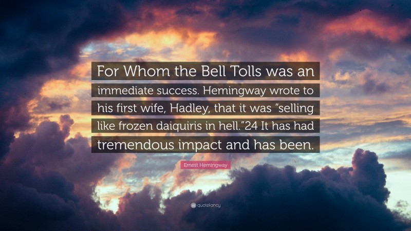 Ernest Hemingway Quote: “For Whom the Bell Tolls was an immediate success. Hemingway wrote to his first wife, Hadley, that it was “selling like frozen daiquiris in hell.”24 It has had tremendous impact and has been.”