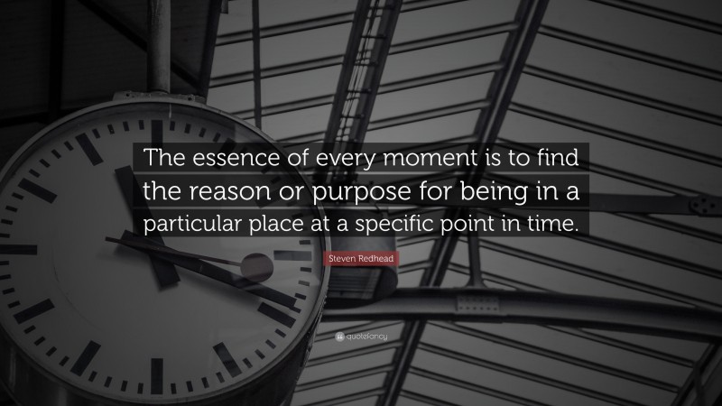 Steven Redhead Quote: “The essence of every moment is to find the reason or purpose for being in a particular place at a specific point in time.”