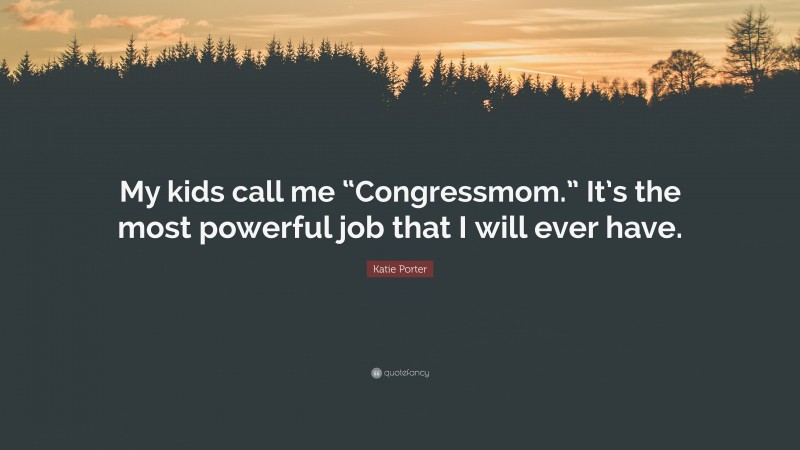 Katie Porter Quote: “My kids call me “Congressmom.” It’s the most powerful job that I will ever have.”