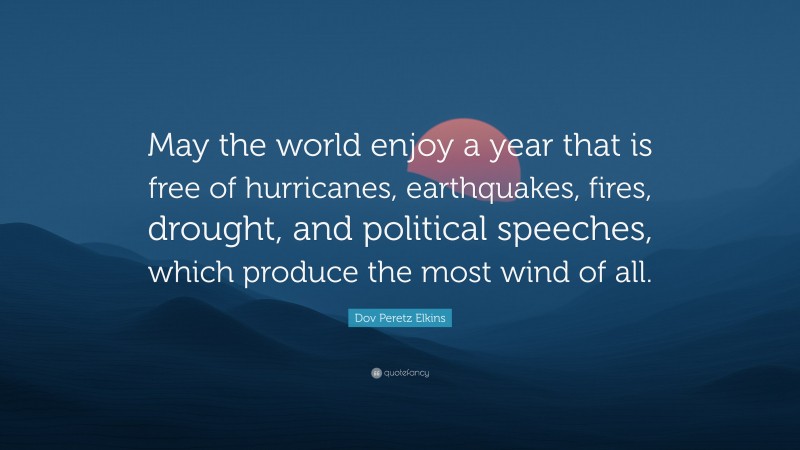 Dov Peretz Elkins Quote: “May the world enjoy a year that is free of hurricanes, earthquakes, fires, drought, and political speeches, which produce the most wind of all.”