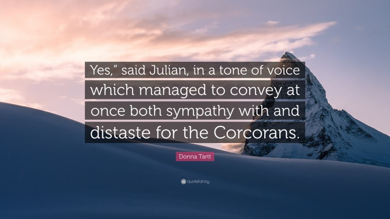 Donna Tartt Quote: “Yes,” said Julian, in a tone of voice which managed to convey at once both sympathy with and distaste for the Corcorans.”