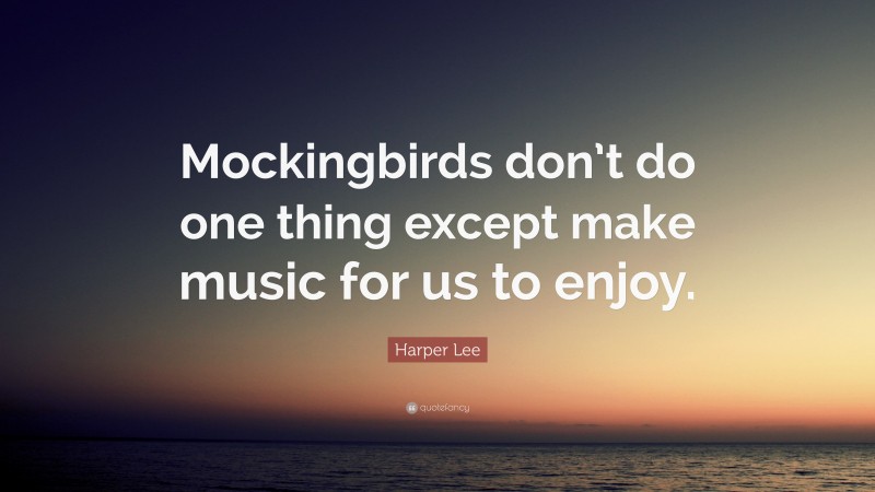 Harper Lee Quote: “Mockingbirds don’t do one thing except make music for us to enjoy.”