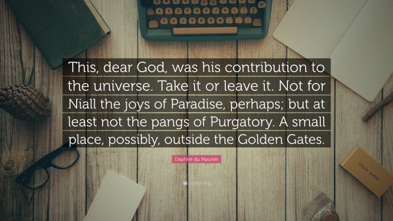 Daphne du Maurier Quote: “This, dear God, was his contribution to the universe. Take it or leave it. Not for Niall the joys of Paradise, perhaps; but at least not the pangs of Purgatory. A small place, possibly, outside the Golden Gates.”