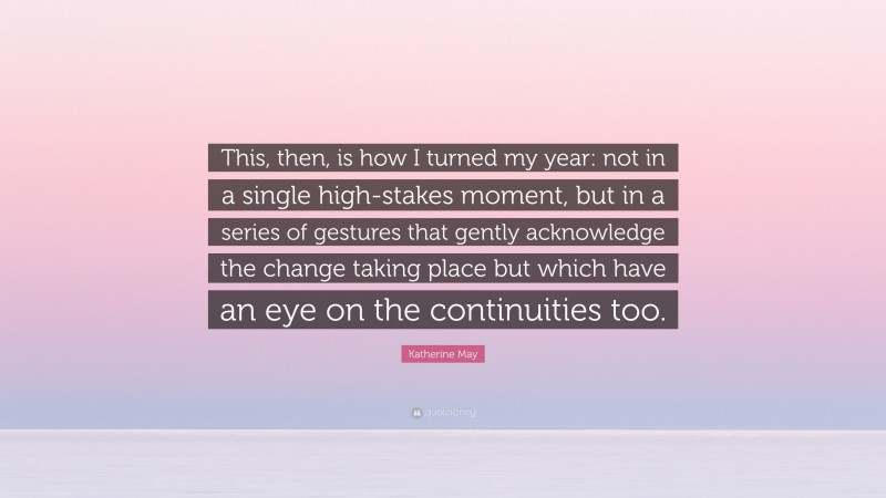 Katherine May Quote: “This, then, is how I turned my year: not in a single high-stakes moment, but in a series of gestures that gently acknowledge the change taking place but which have an eye on the continuities too.”