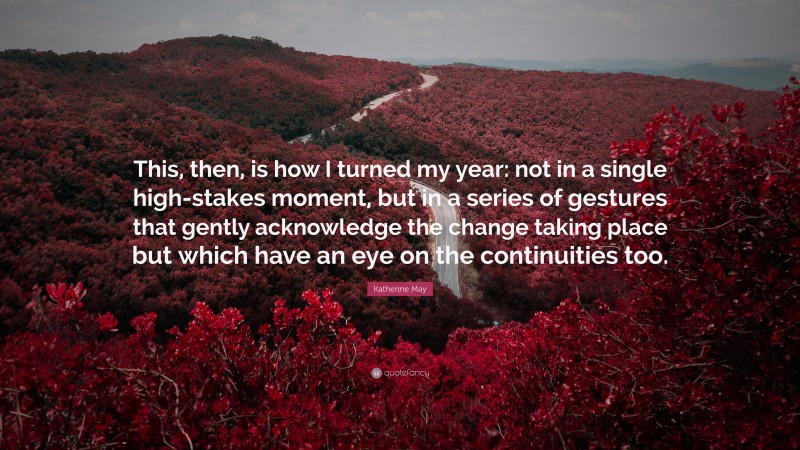 Katherine May Quote: “This, then, is how I turned my year: not in a single high-stakes moment, but in a series of gestures that gently acknowledge the change taking place but which have an eye on the continuities too.”