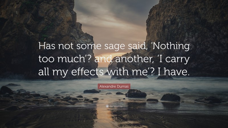 Alexandre Dumas Quote: “Has not some sage said, ‘Nothing too much’? and another, ‘I carry all my effects with me’? I have.”