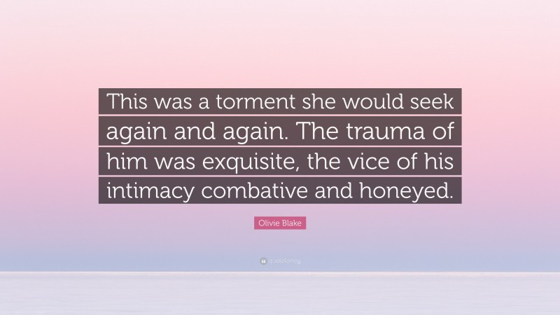 Olivie Blake Quote: “This was a torment she would seek again and again. The trauma of him was exquisite, the vice of his intimacy combative and honeyed.”