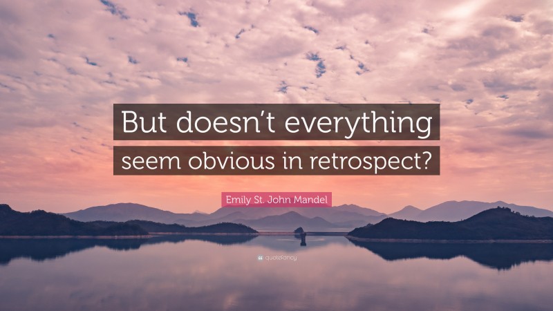 Emily St. John Mandel Quote: “But doesn’t everything seem obvious in retrospect?”