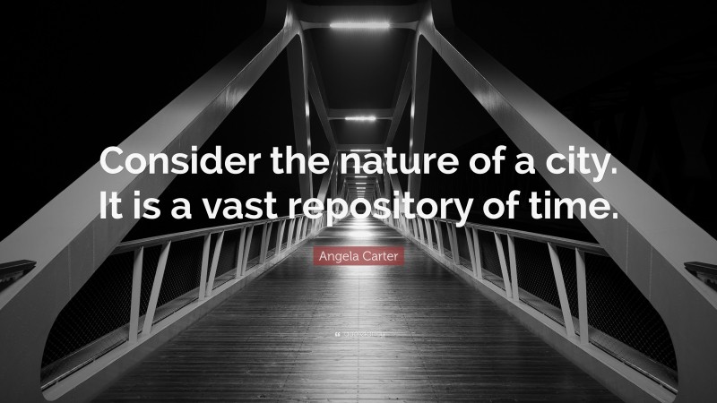 Angela Carter Quote: “Consider the nature of a city. It is a vast repository of time.”