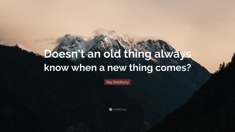 Ray Bradbury Quote: “Doesn’t an old thing always know when a new thing comes?”