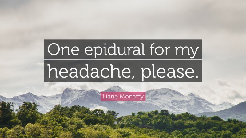 Liane Moriarty Quote: “One epidural for my headache, please.”